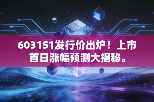603151发行价出炉！上市首日涨幅预测大揭秘。