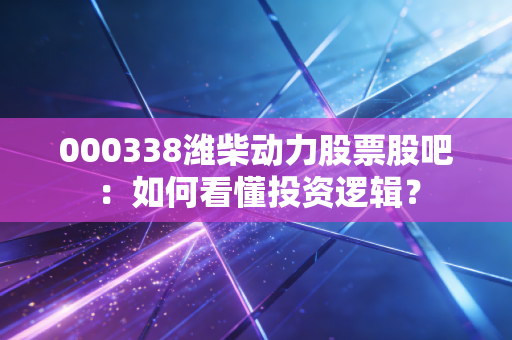 000338潍柴动力股票股吧：如何看懂投资逻辑？