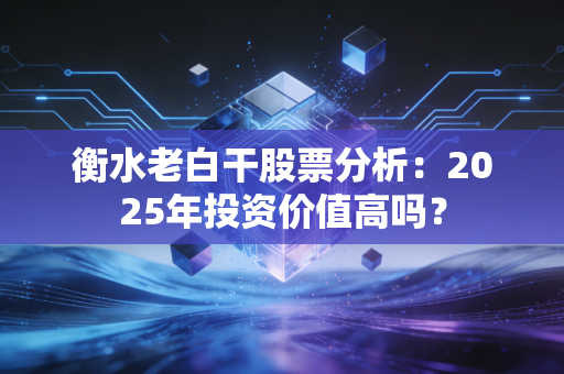 衡水老白干股票分析：2025年投资价值高吗？
