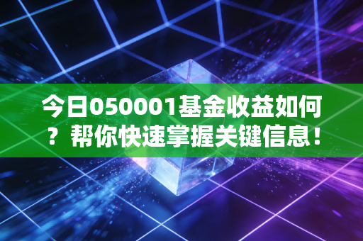 今日050001基金收益如何？帮你快速掌握关键信息！