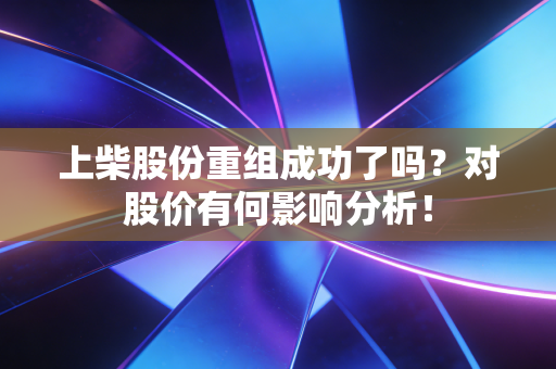 上柴股份重组成功了吗？对股价有何影响分析！