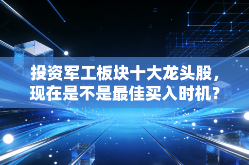 投资军工板块十大龙头股，现在是不是最佳买入时机？