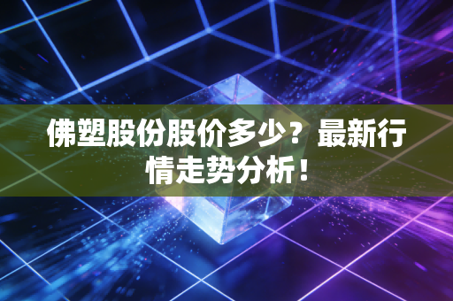 佛塑股份股价多少？最新行情走势分析！