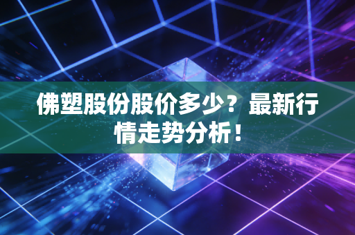佛塑股份股价多少？最新行情走势分析！