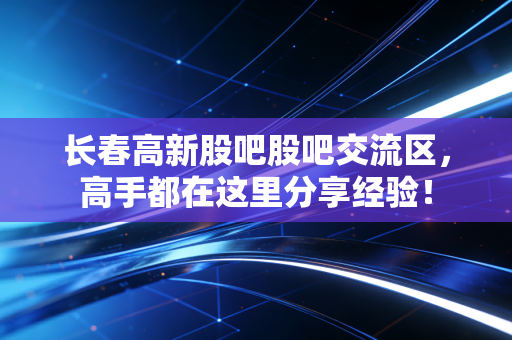 长春高新股吧股吧交流区，高手都在这里分享经验！