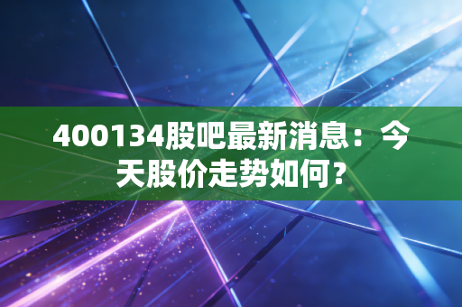400134股吧最新消息：今天股价走势如何？