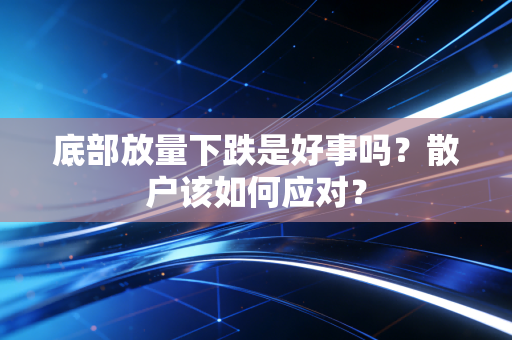 底部放量下跌是好事吗？散户该如何应对？