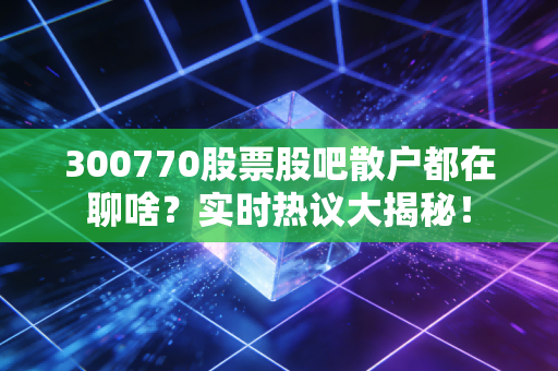 300770股票股吧散户都在聊啥？实时热议大揭秘！