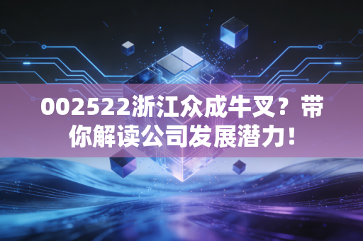 002522浙江众成牛叉？带你解读公司发展潜力！