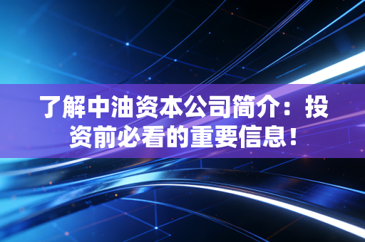 了解中油资本公司简介：投资前必看的重要信息！