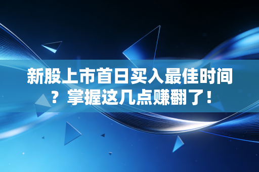新股上市首日买入最佳时间？掌握这几点赚翻了！