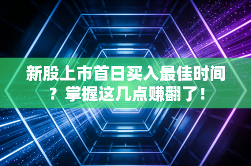 新股上市首日买入最佳时间？掌握这几点赚翻了！