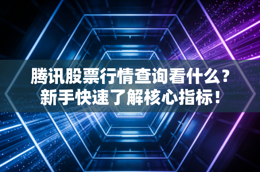 腾讯股票行情查询看什么？新手快速了解核心指标！