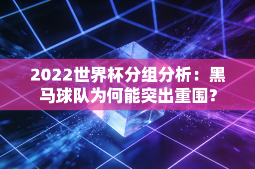 2022世界杯分组分析：黑马球队为何能突出重围？