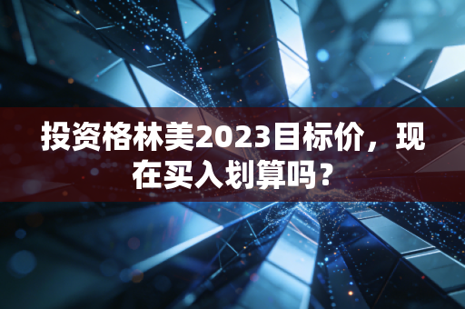 投资格林美2023目标价，现在买入划算吗？