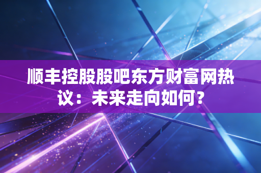 顺丰控股股吧东方财富网热议：未来走向如何？