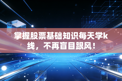 掌握股票基础知识每天学k线，不再盲目跟风！