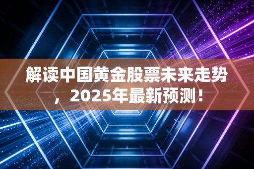 解读中国黄金股票未来走势，2025年最新预测！