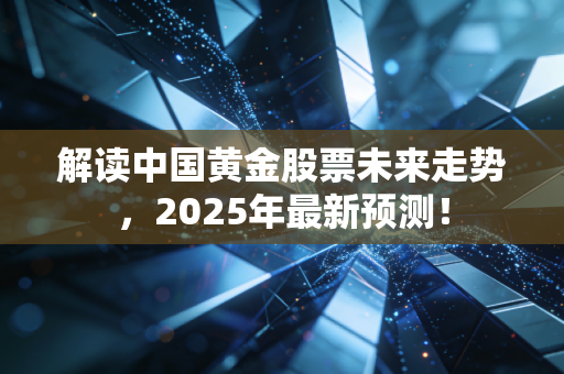 解读中国黄金股票未来走势，2025年最新预测！
