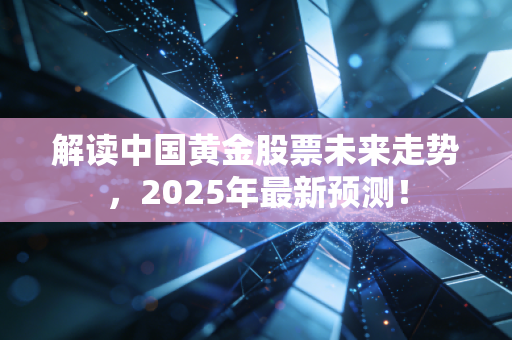 解读中国黄金股票未来走势，2025年最新预测！