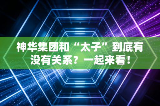 神华集团和“太子”到底有没有关系？一起来看！