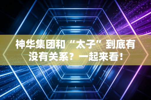 神华集团和“太子”到底有没有关系？一起来看！