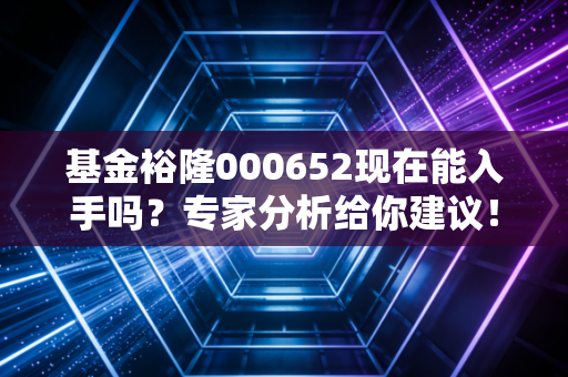 基金裕隆000652现在能入手吗？专家分析给你建议！