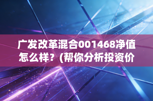 广发改革混合001468净值怎么样？(帮你分析投资价值)