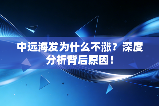 中远海发为什么不涨？深度分析背后原因！