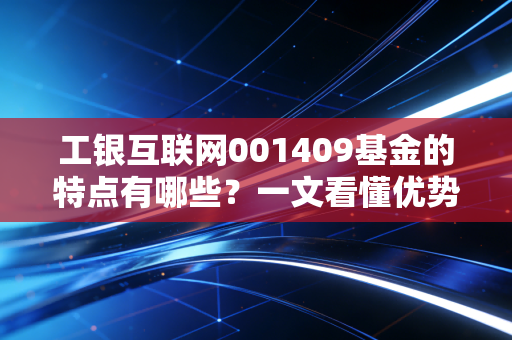 工银互联网001409基金的特点有哪些?一文看懂优势!