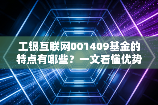 工银互联网001409基金的特点有哪些?一文看懂优势!