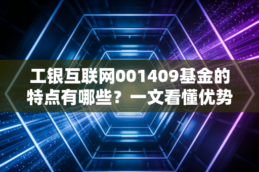 工银互联网001409基金的特点有哪些?一文看懂优势!