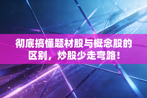 彻底搞懂题材股与概念股的区别,炒股少走弯路!