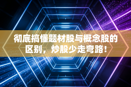 彻底搞懂题材股与概念股的区别,炒股少走弯路!