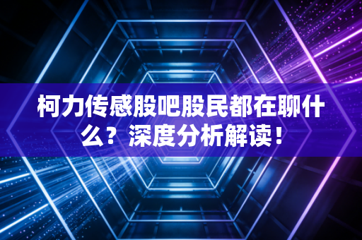 柯力传感股吧股民都在聊什么？深度分析解读！
