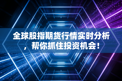 全球股指期货行情实时分析，帮你抓住投资机会！