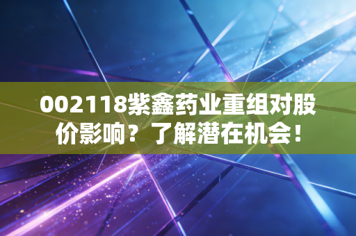 002118紫鑫药业重组对股价影响？了解潜在机会！