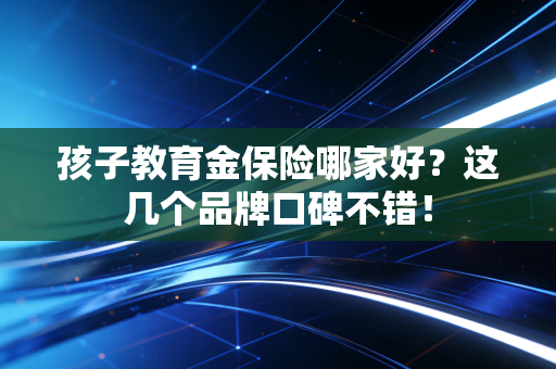 孩子教育金保险哪家好？这几个品牌口碑不错！