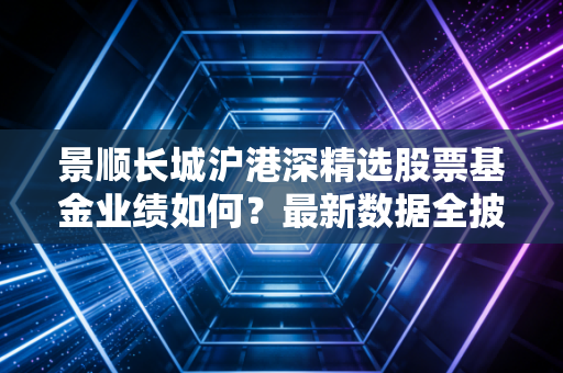 景顺长城沪港深精选股票基金业绩如何？最新数据全披露！