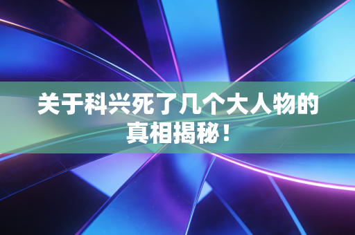 关于科兴死了几个大人物的真相揭秘！