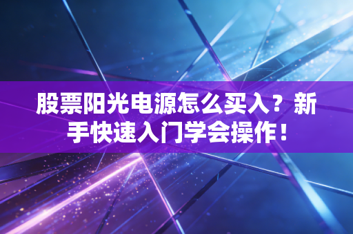 股票阳光电源怎么买入?新手快速入门学会操作!