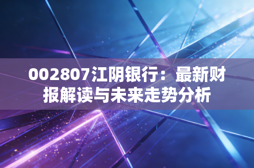 002807江阴银行：最新财报解读与未来走势分析