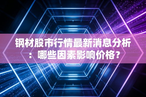 钢材股市行情最新消息分析：哪些因素影响价格？