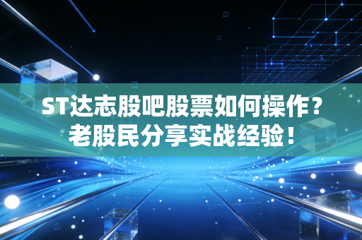 ST达志股吧股票如何操作？老股民分享实战经验！