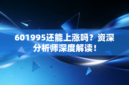 601995还能上涨吗？资深分析师深度解读！