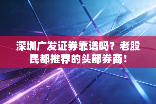 深圳广发证券靠谱吗？老股民都推荐的头部券商！