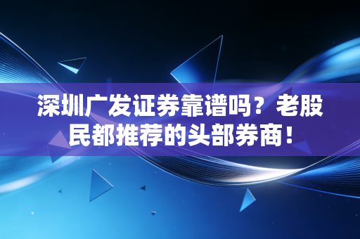 深圳广发证券靠谱吗？老股民都推荐的头部券商！