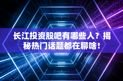 长江投资股吧有哪些人？揭秘热门话题都在聊啥！