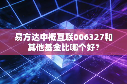 易方达中概互联006327和其他基金比哪个好？