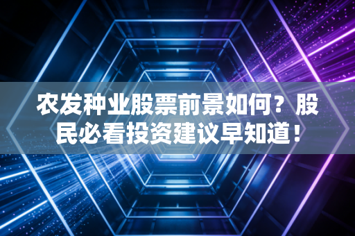 农发种业股票前景如何？股民必看投资建议早知道！